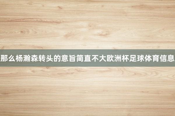 那么杨瀚森转头的意旨简直不大欧洲杯足球体育信息