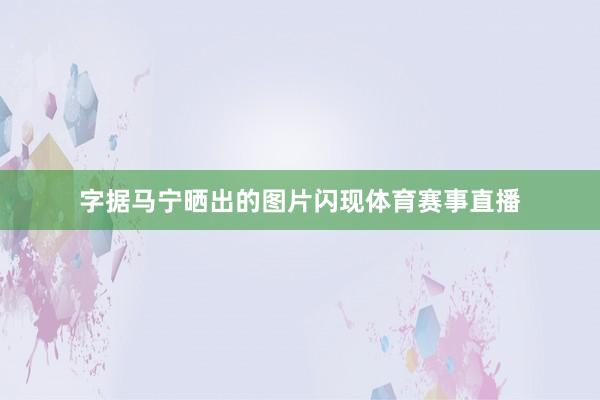 字据马宁晒出的图片闪现体育赛事直播