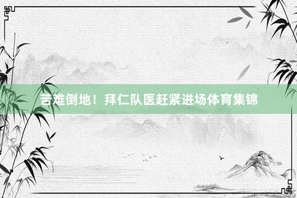 苦难倒地！拜仁队医赶紧进场体育集锦