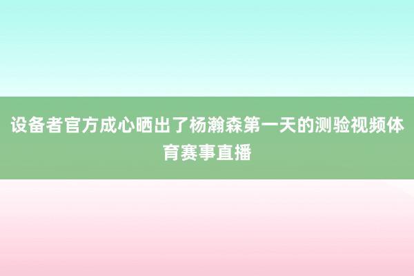 设备者官方成心晒出了杨瀚森第一天的测验视频体育赛事直播