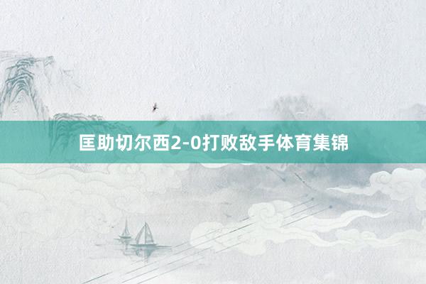 匡助切尔西2-0打败敌手体育集锦
