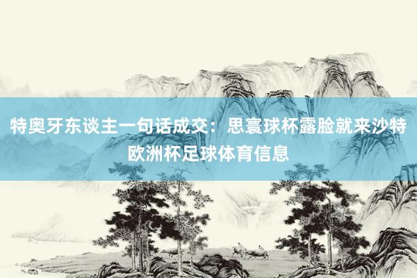 特奥牙东谈主一句话成交：思寰球杯露脸就来沙特欧洲杯足球体育信息