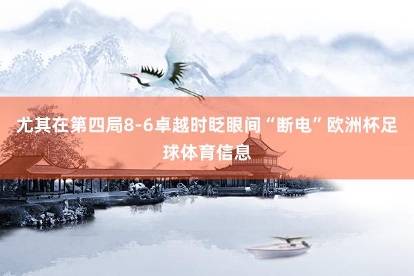 尤其在第四局8-6卓越时眨眼间“断电”欧洲杯足球体育信息