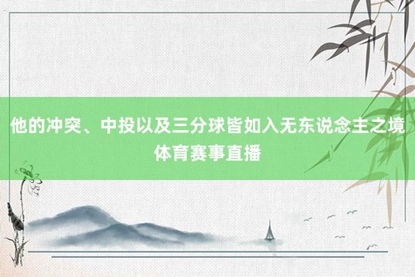 他的冲突、中投以及三分球皆如入无东说念主之境体育赛事直播