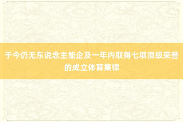 于今仍无东说念主能企及一年内取得七项顶级荣誉的成立体育集锦