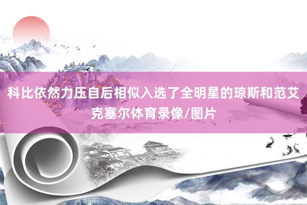 科比依然力压自后相似入选了全明星的琼斯和范艾克塞尔体育录像/图片
