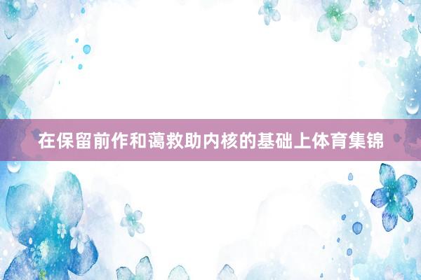 在保留前作和蔼救助内核的基础上体育集锦