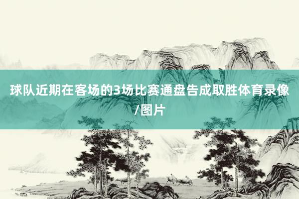 球队近期在客场的3场比赛通盘告成取胜体育录像/图片