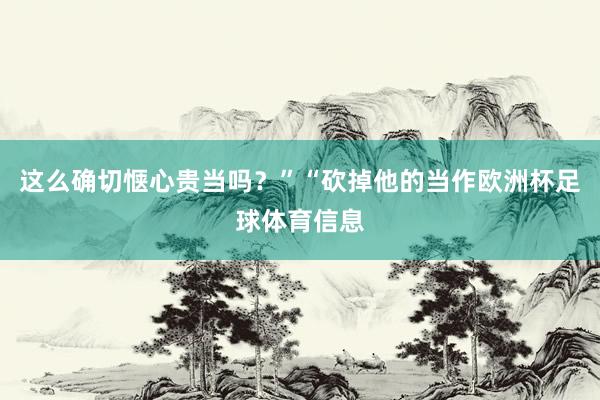 这么确切惬心贵当吗？”“砍掉他的当作欧洲杯足球体育信息