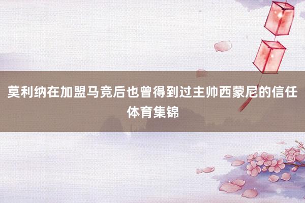 莫利纳在加盟马竞后也曾得到过主帅西蒙尼的信任体育集锦