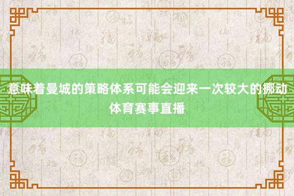 意味着曼城的策略体系可能会迎来一次较大的挪动体育赛事直播