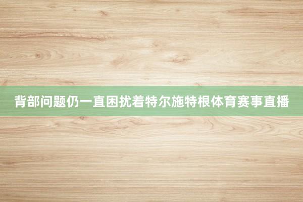 背部问题仍一直困扰着特尔施特根体育赛事直播