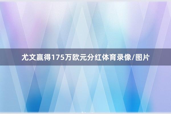 尤文赢得175万欧元分红体育录像/图片