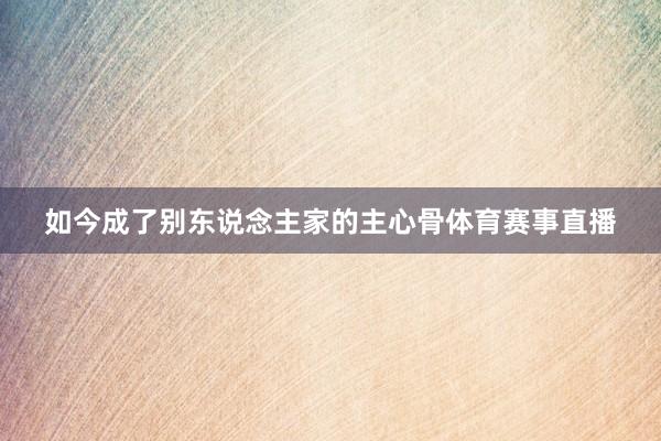 如今成了别东说念主家的主心骨体育赛事直播
