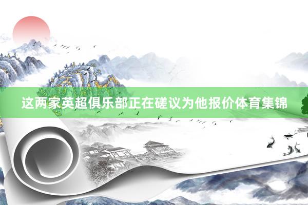 这两家英超俱乐部正在磋议为他报价体育集锦