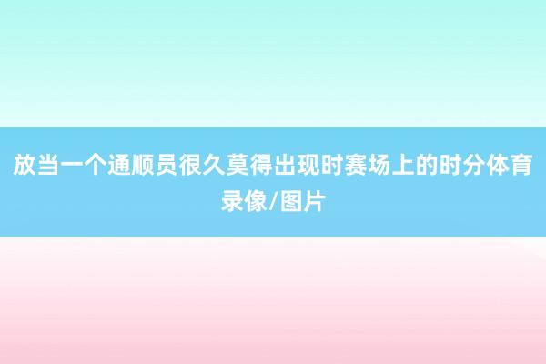 放当一个通顺员很久莫得出现时赛场上的时分体育录像/图片