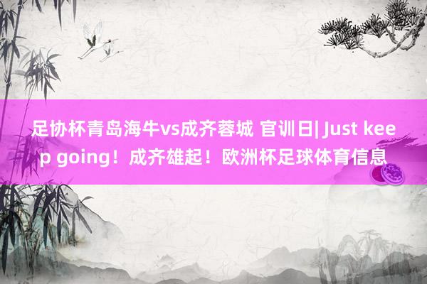 足协杯青岛海牛vs成齐蓉城 官训日| Just keep going！成齐雄起！欧洲杯足球体育信息