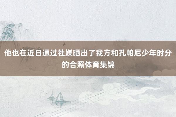 他也在近日通过社媒晒出了我方和孔帕尼少年时分的合照体育集锦