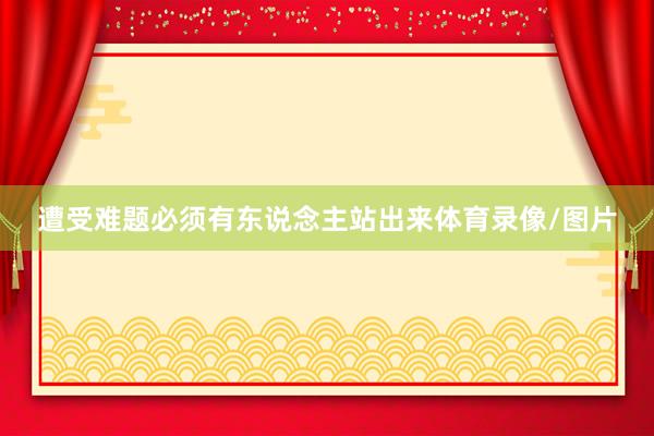 遭受难题必须有东说念主站出来体育录像/图片