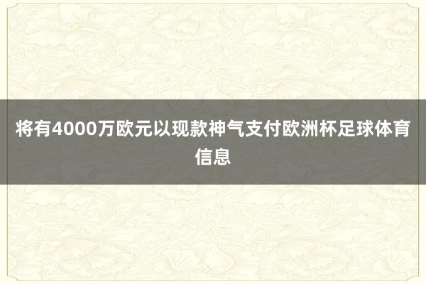 将有4000万欧元以现款神气支付欧洲杯足球体育信息