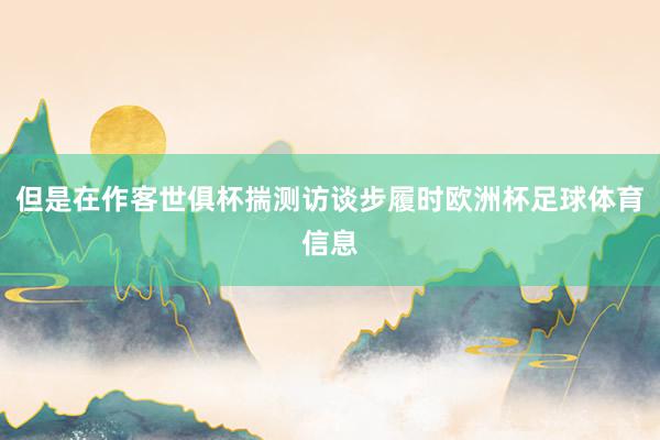 但是在作客世俱杯揣测访谈步履时欧洲杯足球体育信息