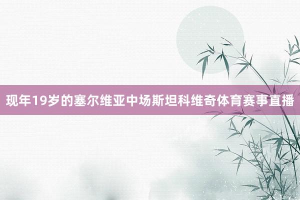 现年19岁的塞尔维亚中场斯坦科维奇体育赛事直播