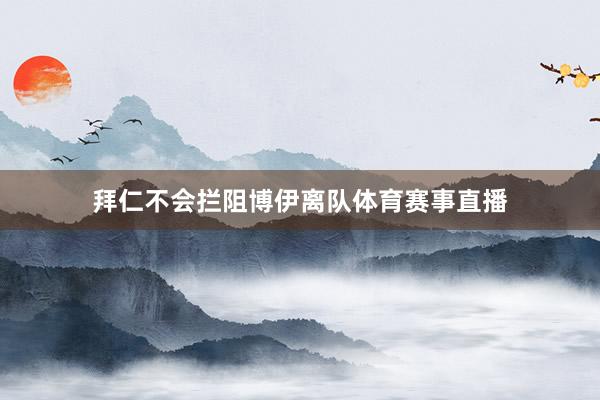 拜仁不会拦阻博伊离队体育赛事直播
