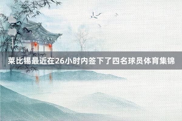 莱比锡最近在26小时内签下了四名球员体育集锦