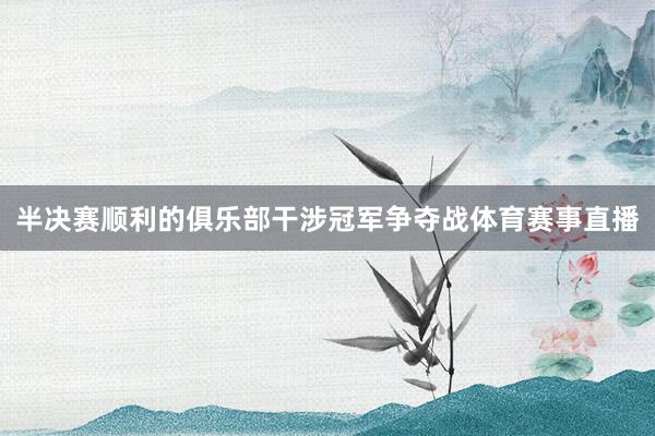半决赛顺利的俱乐部干涉冠军争夺战体育赛事直播