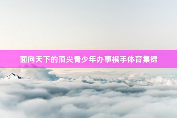 面向天下的顶尖青少年办事棋手体育集锦