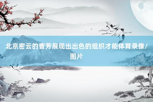 北京密云的曹芳展现出出色的组织才能体育录像/图片