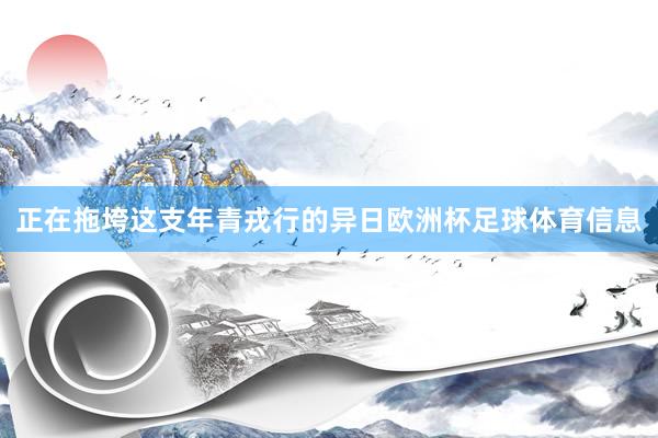 正在拖垮这支年青戎行的异日欧洲杯足球体育信息