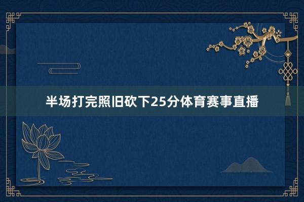 半场打完照旧砍下25分体育赛事直播