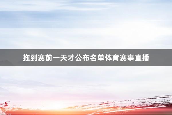 拖到赛前一天才公布名单体育赛事直播