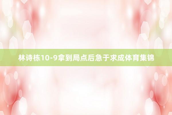 林诗栋10-9拿到局点后急于求成体育集锦