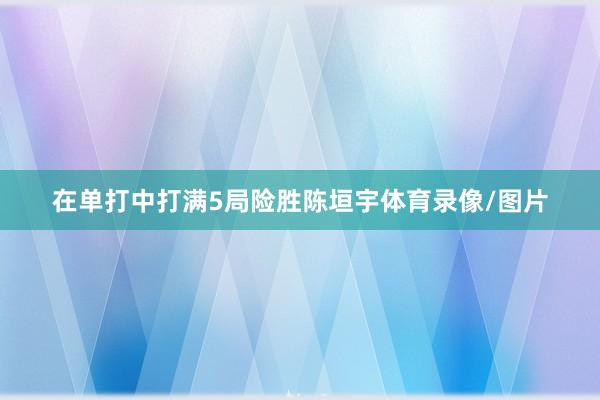在单打中打满5局险胜陈垣宇体育录像/图片