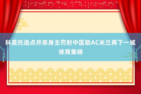 科莫托造点并亲身主罚射中匡助AC米兰再下一城体育集锦