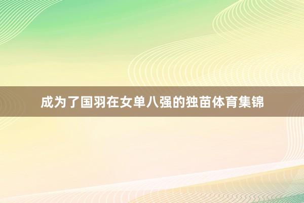 成为了国羽在女单八强的独苗体育集锦