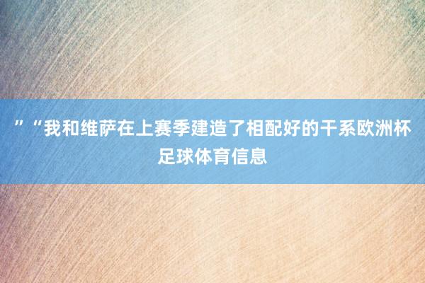 ”“我和维萨在上赛季建造了相配好的干系欧洲杯足球体育信息