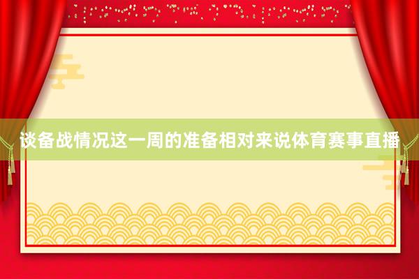 谈备战情况这一周的准备相对来说体育赛事直播