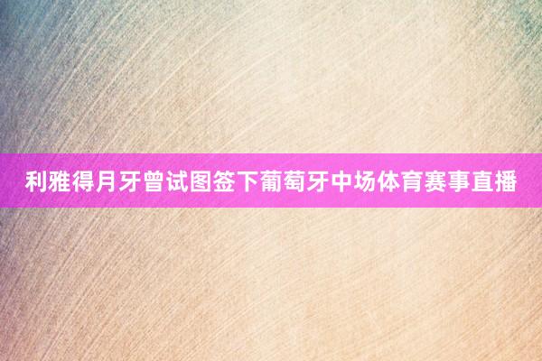 利雅得月牙曾试图签下葡萄牙中场体育赛事直播