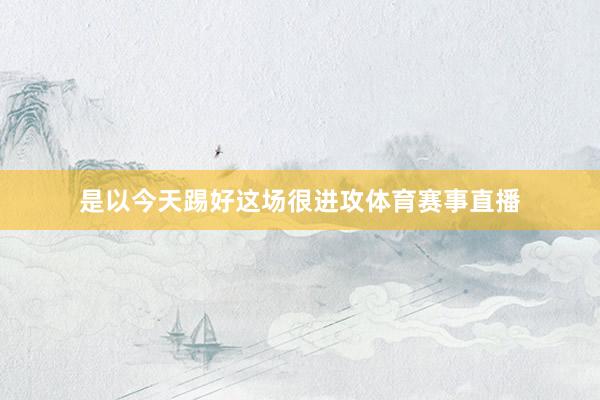 是以今天踢好这场很进攻体育赛事直播