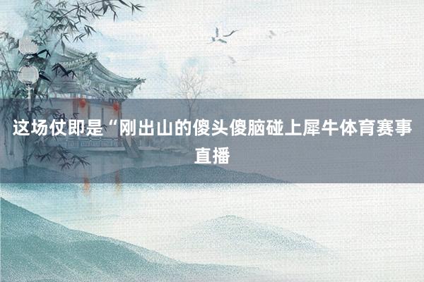 这场仗即是“刚出山的傻头傻脑碰上犀牛体育赛事直播