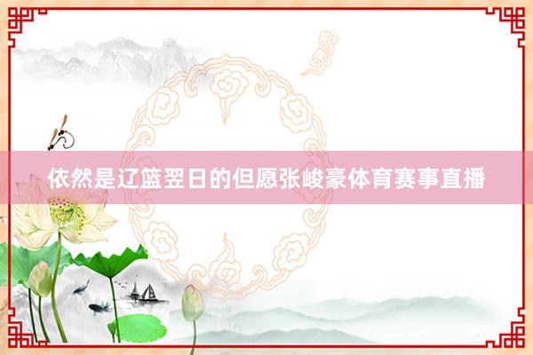 依然是辽篮翌日的但愿张峻豪体育赛事直播