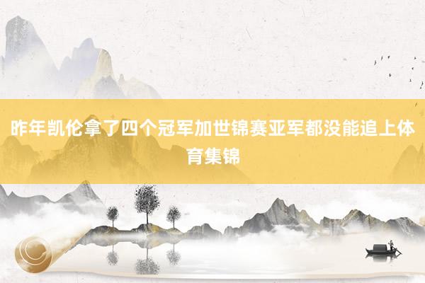昨年凯伦拿了四个冠军加世锦赛亚军都没能追上体育集锦