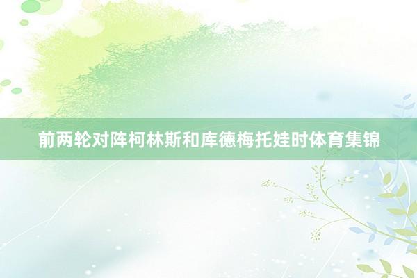 前两轮对阵柯林斯和库德梅托娃时体育集锦