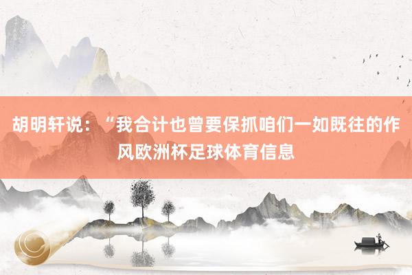 胡明轩说：“我合计也曾要保抓咱们一如既往的作风欧洲杯足球体育信息