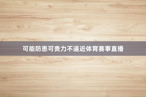 可能防患可贵力不逼近体育赛事直播