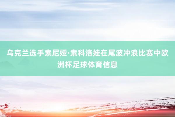 乌克兰选手索尼娅·索科洛娃在尾波冲浪比赛中欧洲杯足球体育信息