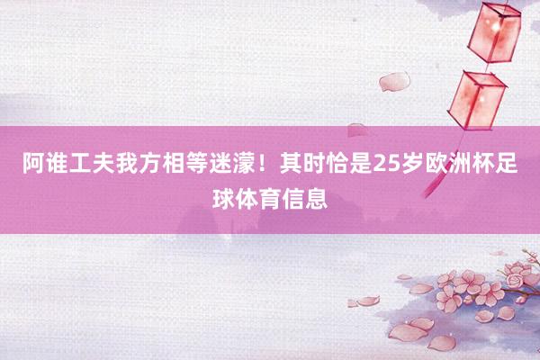 阿谁工夫我方相等迷濛！其时恰是25岁欧洲杯足球体育信息